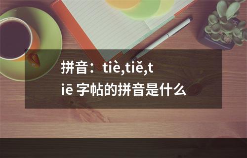 拼音：tiè,tiě,tiē 字帖的拼音是什么